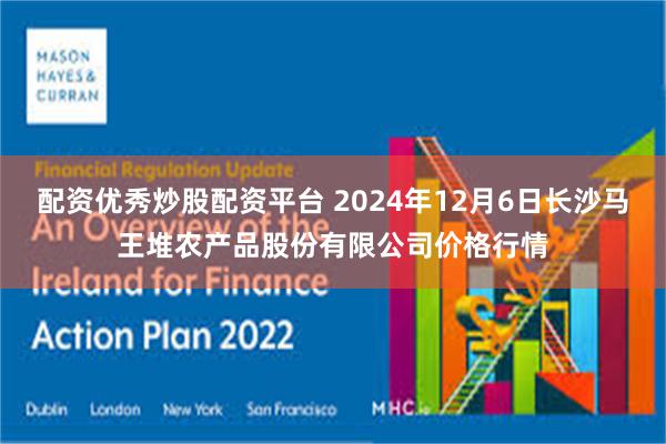 配资优秀炒股配资平台 2024年12月6日长沙马王堆农产品股份有限公司价格行情