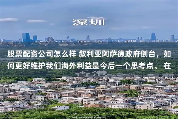 股票配资公司怎么样 叙利亚阿萨德政府倒台，如何更好维护我们海外利益是今后一个思考点。 在