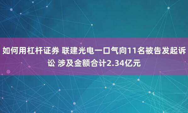 如何用杠杆证券 联建光电一口气向11名被告发起诉讼 涉及金额合计2.34亿元