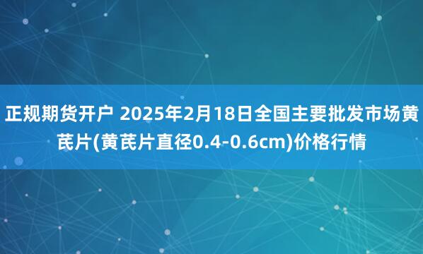 正规期货开户 2025年2月18日全国主要批发市场黄芪片(黄芪片直径0.4-0.6cm)价格行情