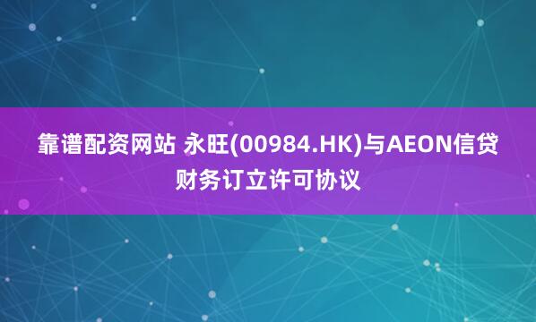 靠谱配资网站 永旺(00984.HK)与AEON信贷财务订立许可协议