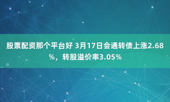 股票配资那个平台好 3月17日会通转债上涨2.68%，转股溢价率3.05%