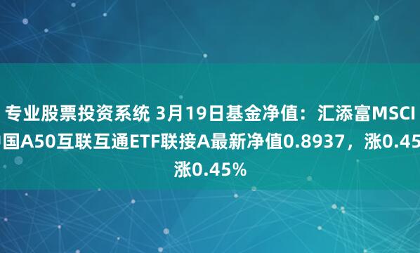 专业股票投资系统 3月19日基金净值：汇添富MSCI中国A50互联互通ETF联接A最新净值0.8937，涨0.45%