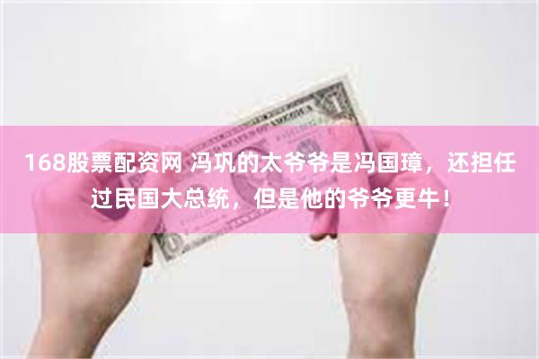 168股票配资网 冯巩的太爷爷是冯国璋，还担任过民国大总统，但是他的爷爷更牛！