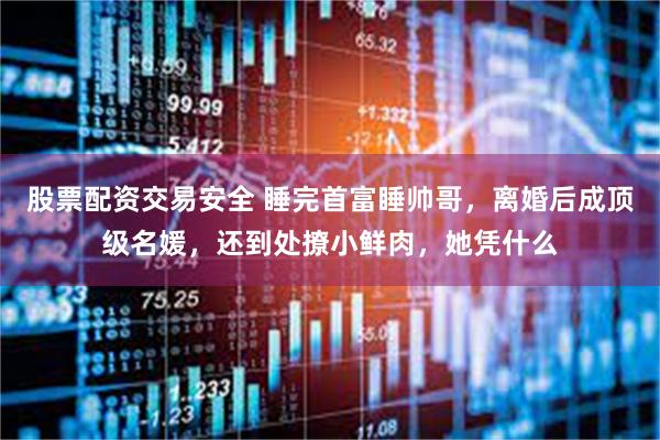股票配资交易安全 睡完首富睡帅哥，离婚后成顶级名媛，还到处撩小鲜肉，她凭什么