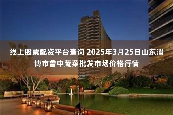 线上股票配资平台查询 2025年3月25日山东淄博市鲁中蔬菜批发市场价格行情