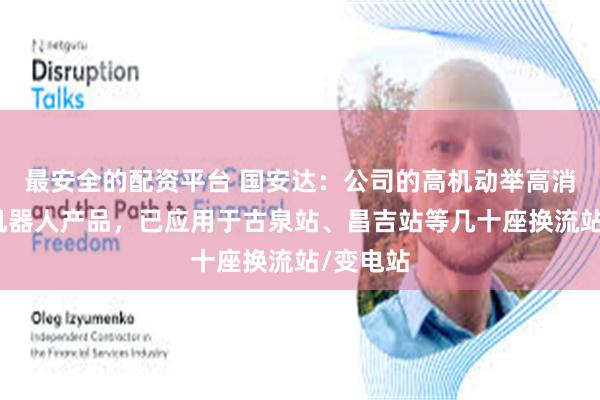 最安全的配资平台 国安达：公司的高机动举高消防灭火机器人产品，已应用于古泉站、昌吉站等几十座换流站/变电站