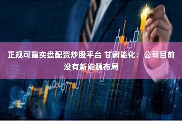 正规可靠实盘配资炒股平台 甘肃能化：公司目前没有新能源布局