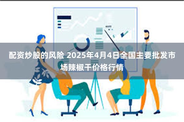 配资炒股的风险 2025年4月4日全国主要批发市场辣椒干价格行情