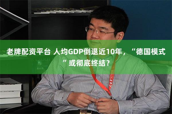 老牌配资平台 人均GDP倒退近10年，“德国模式”或彻底终结？
