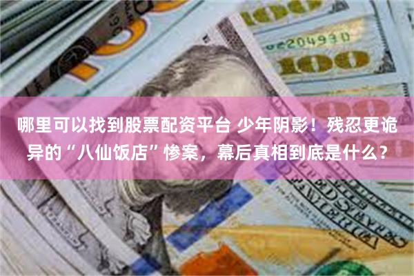 哪里可以找到股票配资平台 少年阴影！残忍更诡异的“八仙饭店”惨案，幕后真相到底是什么？