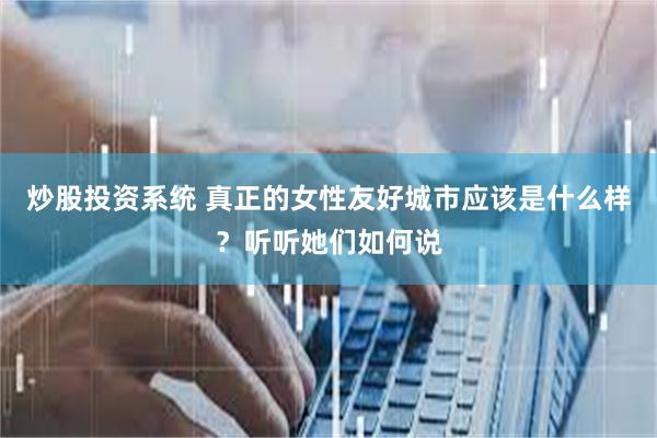 炒股投资系统 真正的女性友好城市应该是什么样？听听她们如何说