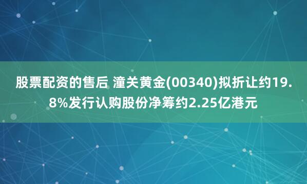 股票配资的售后 潼关黄金(00340)拟折让约19.8%发行认购股份净筹约2.25亿港元