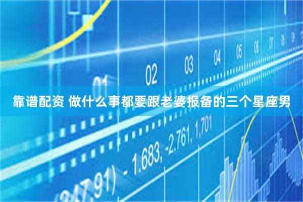 靠谱配资 做什么事都要跟老婆报备的三个星座男