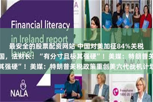最安全的股票配资网站 中国对美加征84%关税正式生效！欧盟反制美国，法财长：“有分寸且极其强硬”！美媒：特朗普关税政策重创美六代战机计划