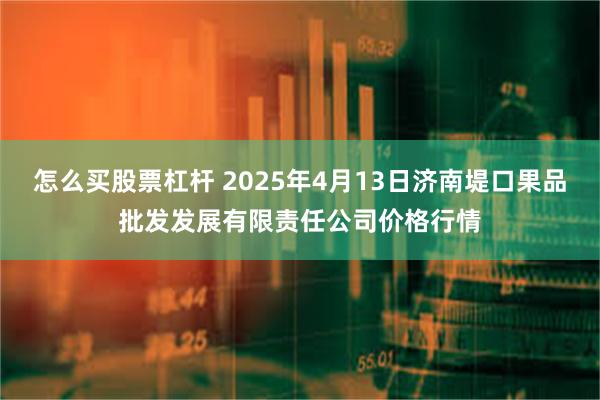 怎么买股票杠杆 2025年4月13日济南堤口果品批发发展有限责任公司价格行情