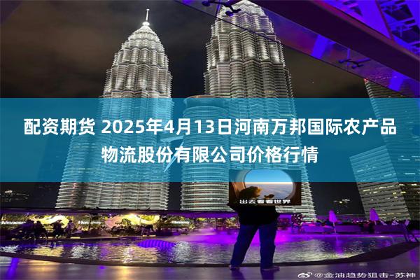 配资期货 2025年4月13日河南万邦国际农产品物流股份有限公司价格行情