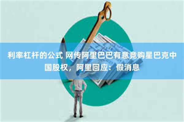 利率杠杆的公式 网传阿里巴巴有意竞购星巴克中国股权，阿里回应：假消息