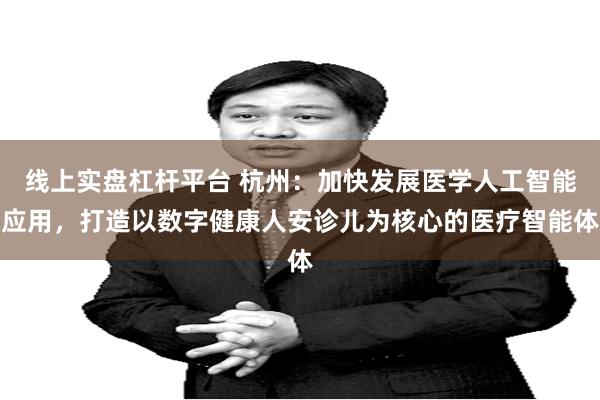 线上实盘杠杆平台 杭州：加快发展医学人工智能应用，打造以数字健康人安诊儿为核心的医疗智能体