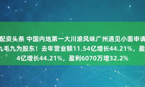 配资头条 中国内地第一大川渝风味广州遇见小面申请香港上市，碧桂园九毛九为股东！去年营业额11.54亿增长44.21%，盈利6070万增32.2%