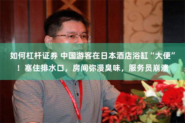 如何杠杆证券 中国游客在日本酒店浴缸“大便”！塞住排水口，房间弥漫臭味，服务员崩溃