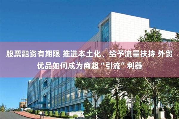股票融资有期限 推进本土化、给予流量扶持 外贸优品如何成为商超“引流”利器