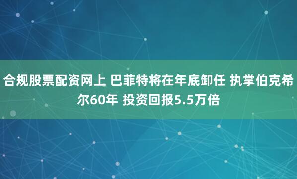 合规股票配资网上 巴菲特将在年底卸任 执掌伯克希尔60年 投资回报5.5万倍