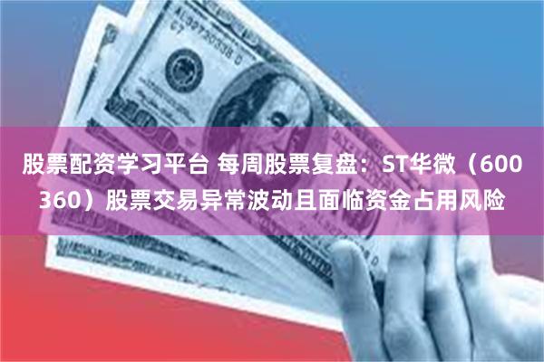 股票配资学习平台 每周股票复盘：ST华微（600360）股票交易异常波动且面临资金占用风险