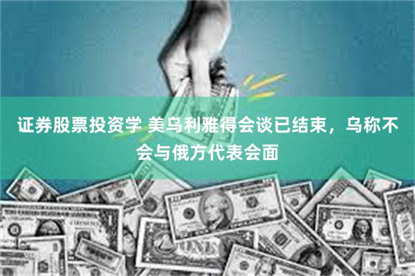 证券股票投资学 美乌利雅得会谈已结束，乌称不会与俄方代表会面