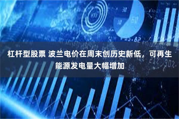杠杆型股票 波兰电价在周末创历史新低，可再生能源发电量大幅增加