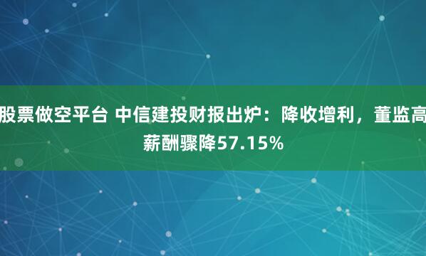 股票做空平台 中信建投财报出炉：降收增利，董监高薪酬骤降57.15%