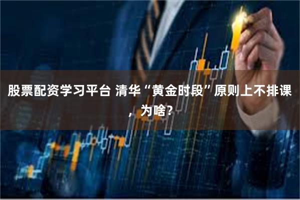 股票配资学习平台 清华“黄金时段”原则上不排课，为啥？