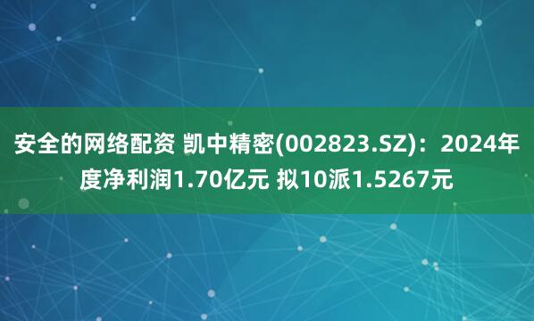 安全的网络配资 凯中精密(002823.SZ)：2024年度净利润1.70亿元 拟10派1.5267元