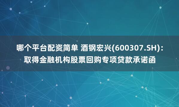 哪个平台配资简单 酒钢宏兴(600307.SH)：取得金融机构股票回购专项贷款承诺函