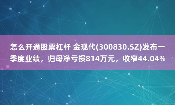 怎么开通股票杠杆 金现代(300830.SZ)发布一季度业绩，归母净亏损814万元，收窄44.04%