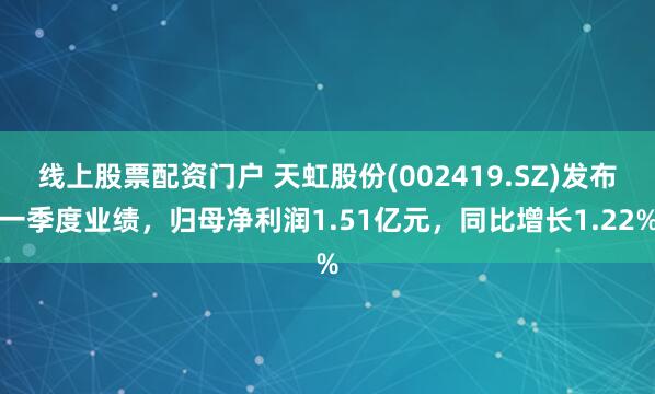 线上股票配资门户 天虹股份(002419.SZ)发布一季度业绩，归母净利润1.51亿元，同比增长1.22%