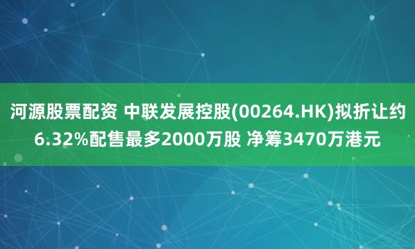 河源股票配资 中联发展控股(00264.HK)拟折让约6.32%配售最多2000万股 净筹3470万港元