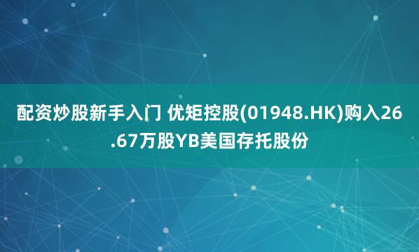 配资炒股新手入门 优矩控股(01948.HK)购入26.67万股YB美国存托股份