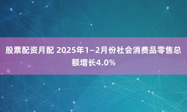 股票配资月配 2025年1—2月份社会消费品零售总额增长4.0%