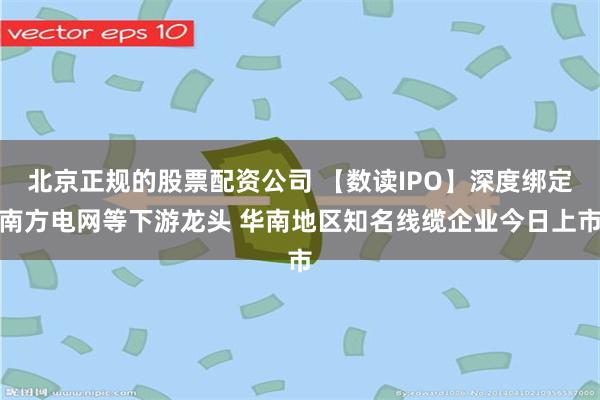 北京正规的股票配资公司 【数读IPO】深度绑定南方电网等下游龙头 华南地区知名线缆企业今日上市