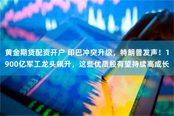 黄金期货配资开户 印巴冲突升级，特朗普发声！1900亿军工龙头飙升，这些优质股有望持续高成长