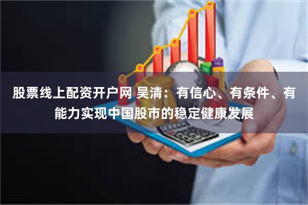 股票线上配资开户网 吴清：有信心、有条件、有能力实现中国股市的稳定健康发展