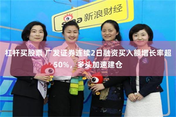 杠杆买股票 广发证券连续2日融资买入额增长率超50%，多头加速建仓