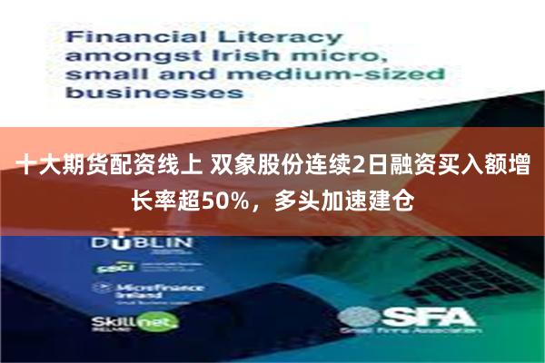 十大期货配资线上 双象股份连续2日融资买入额增长率超50%，多头加速建仓