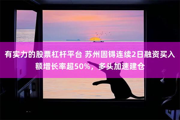 有实力的股票杠杆平台 苏州固锝连续2日融资买入额增长率超50%，多头加速建仓