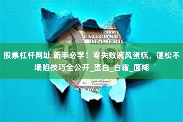 股票杠杆网址 新手必学！零失败戚风蛋糕，蓬松不塌陷技巧全公开_蛋白_白霜_面糊