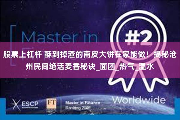 股票上杠杆 酥到掉渣的南皮大饼在家能做！揭秘沧州民间绝活麦香秘诀_面团_热气_温水