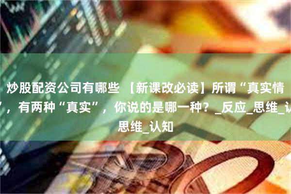 炒股配资公司有哪些 【新课改必读】所谓“真实情境”，有两种“真实”，你说的是哪一种？_反应_思维_认知