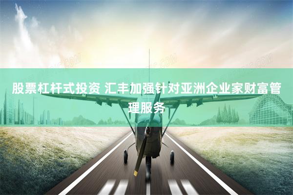 股票杠杆式投资 汇丰加强针对亚洲企业家财富管理服务