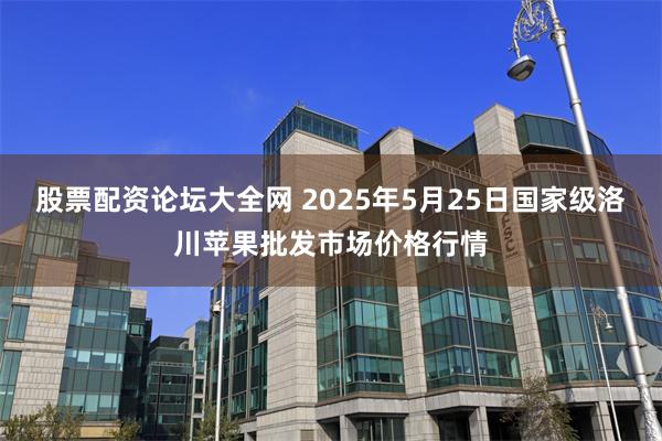 股票配资论坛大全网 2025年5月25日国家级洛川苹果批发市场价格行情